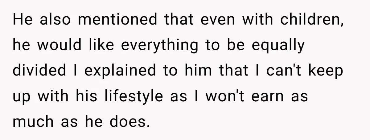 He also mentioned that even with children, he would like everything to be equally divided I explained to him that I can't keep up with his lifestyle as I won't...