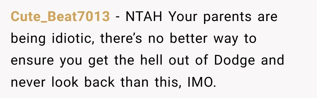 Cute_Beat7013 − NTAH Your parents are being idiotic, there’s no better way to ensure you get the hell out of Dodge and never look back than this, IMO.