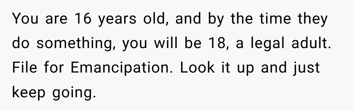 You are 16 years old, and by the time they do something, you will be 18, a legal adult. File for Emancipation. Look it up and just keep going.