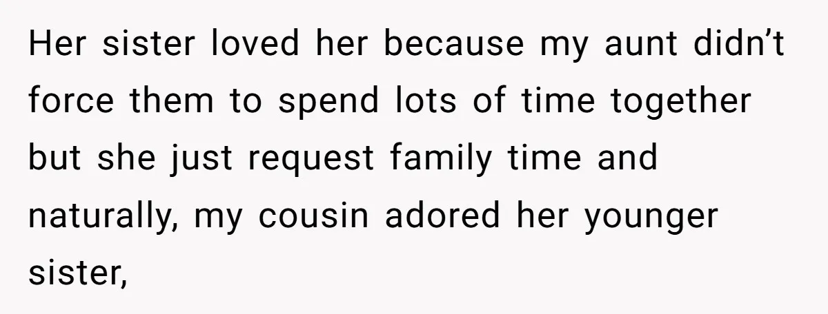 Her sister loved her because my aunt didn’t force them to spend lots of time together but she just request family time and naturally, my cousin adored her younger sister,