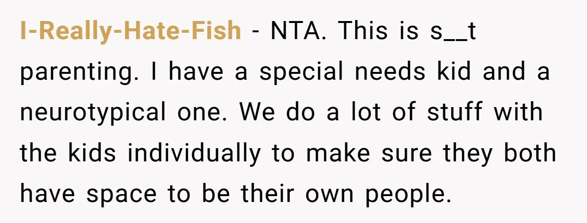 I-Really-Hate-Fish − NTA. This is s__t parenting. I have a special needs kid and a neurotypical one. We do a lot of stuff with the kids individually to make sure...