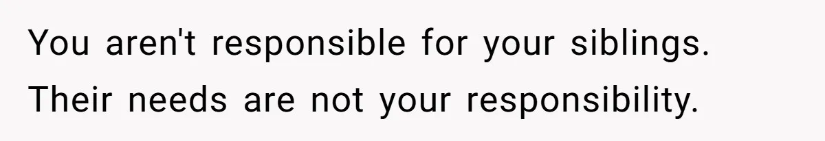 You aren't responsible for your siblings. Their needs are not your responsibility.