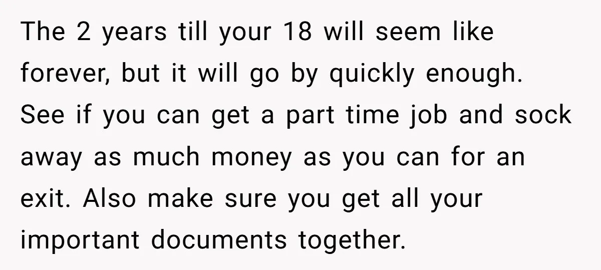 The 2 years till your 18 will seem like forever, but it will go by quickly enough. See if you can get a part time job and sock away as...