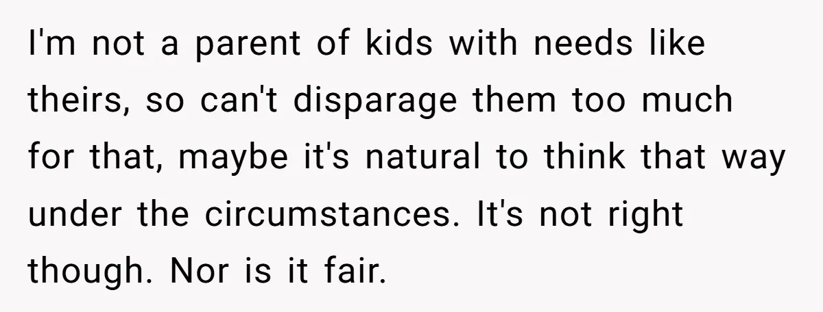 I'm not a parent of kids with needs like theirs, so can't disparage them too much for that, maybe it's natural to think that way under the circumstances. It's not...