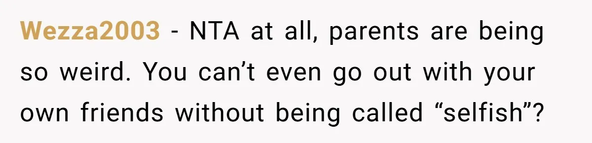 Wezza2003 − NTA at all, parents are being so weird. You can’t even go out with your own friends without being called “selfish”?
