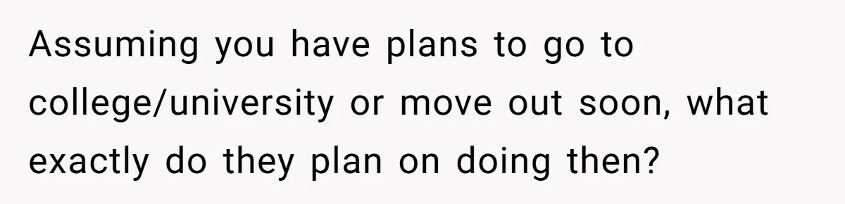 Assuming you have plans to go to college/university or move out soon, what exactly do they plan on doing then?