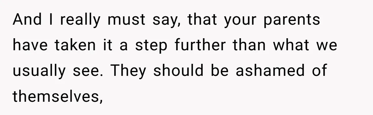 And I really must say, that your parents have taken it a step further than what we usually see. They should be ashamed of themselves,