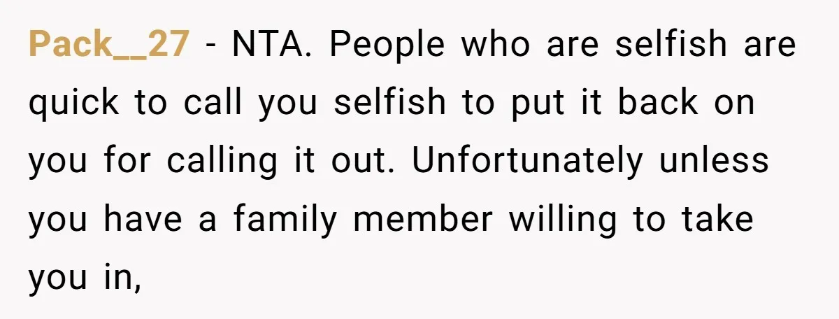 Pack__27 − NTA. People who are selfish are quick to call you selfish to put it back on you for calling it out. Unfortunately unless you have a family member...
