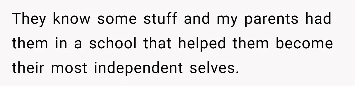 They know some stuff and my parents had them in a school that helped them become their most independent selves.