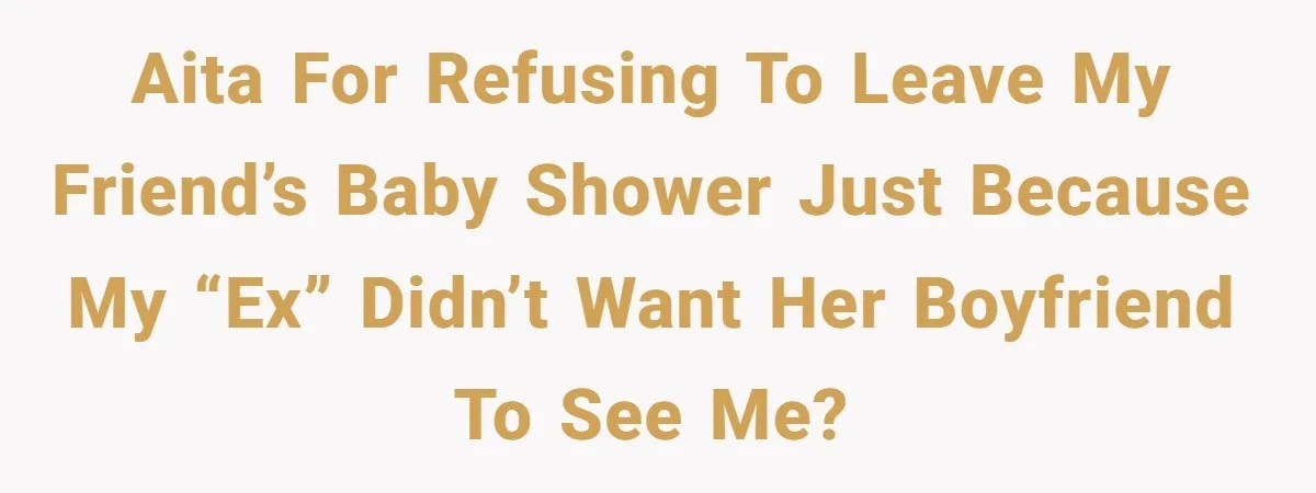 AITA for refusing to leave my friend’s baby shower just because my “ex” didn’t want her boyfriend to see me?