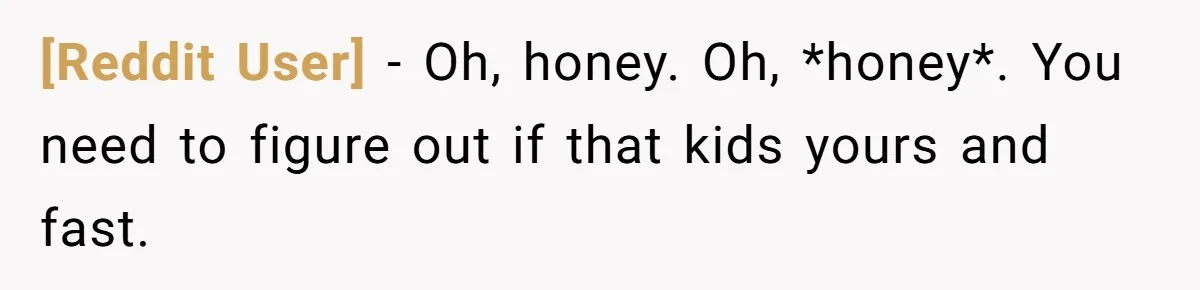 [Reddit User] − Oh, honey. Oh, *honey*. You need to figure out if that kids yours and fast.