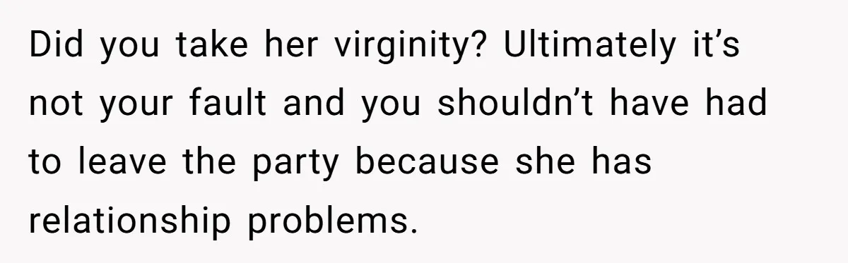 Did you take her virginity? Ultimately it’s not your fault and you shouldn’t have had to leave the party because she has relationship problems.