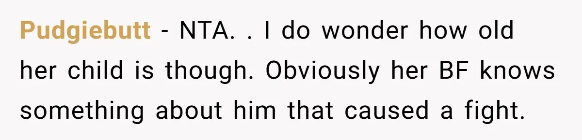 Pudgiebutt − NTA. . I do wonder how old her child is though. Obviously her BF knows something about him that caused a fight.