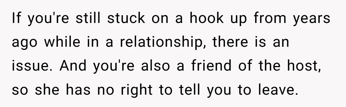 If you're still stuck on a hook up from years ago while in a relationship, there is an issue. And you're also a friend of the host, so she has...