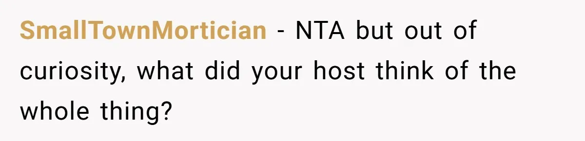 SmallTownMortician − NTA but out of curiosity, what did your host think of the whole thing?