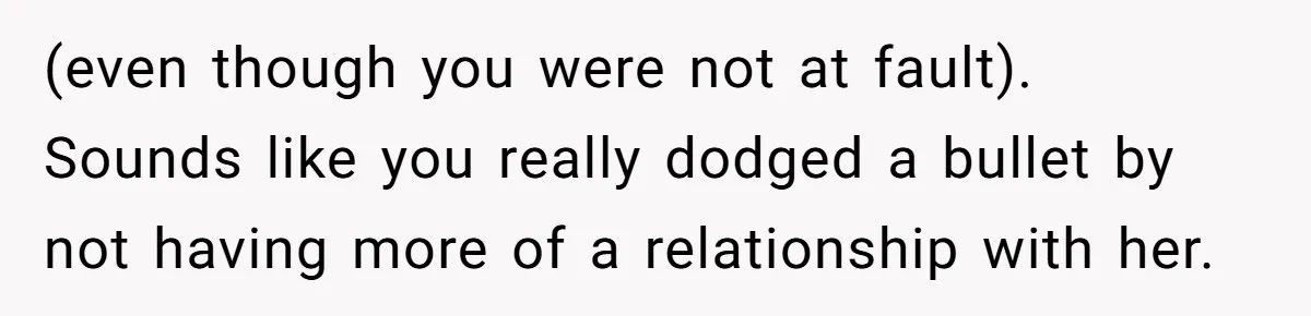 (even though you were not at fault). Sounds like you really dodged a bullet by not having more of a relationship with her.