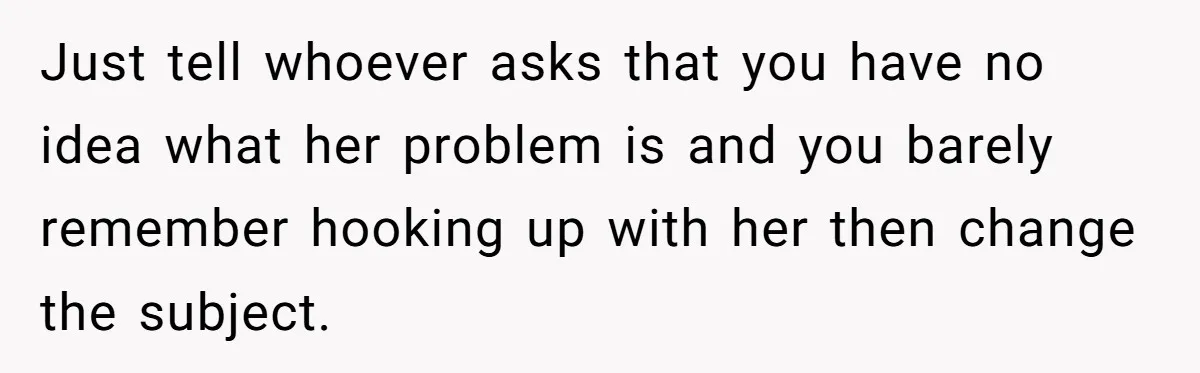 Just tell whoever asks that you have no idea what her problem is and you barely remember hooking up with her then change the subject.