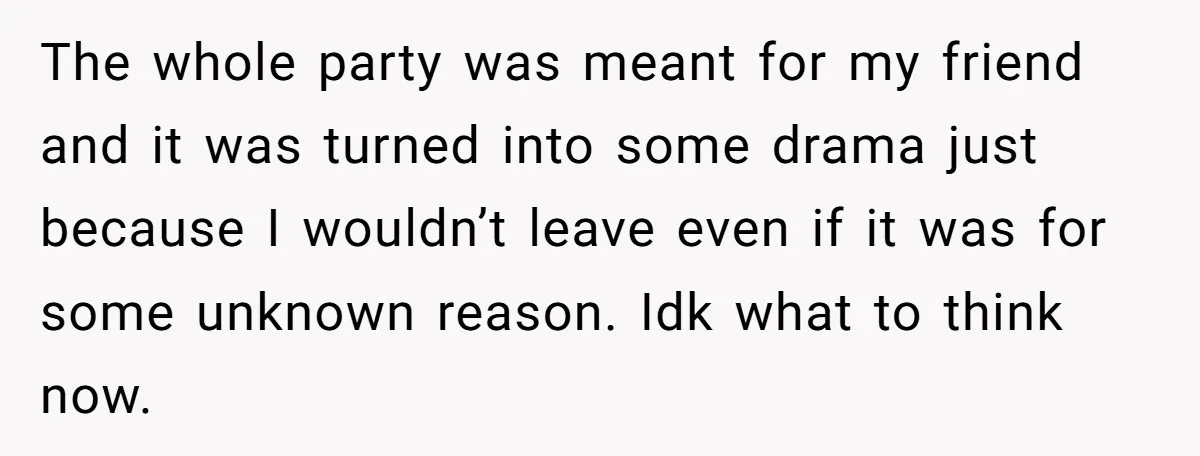 The whole party was meant for my friend and it was turned into some drama just because I wouldn’t leave even if it was for some unknown reason. Idk what...