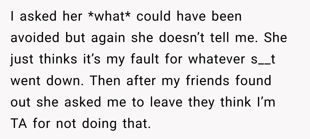 I asked her *what* could have been avoided but again she doesn’t tell me. She just thinks it’s my fault for whatever s__t went down. Then after my friends found...