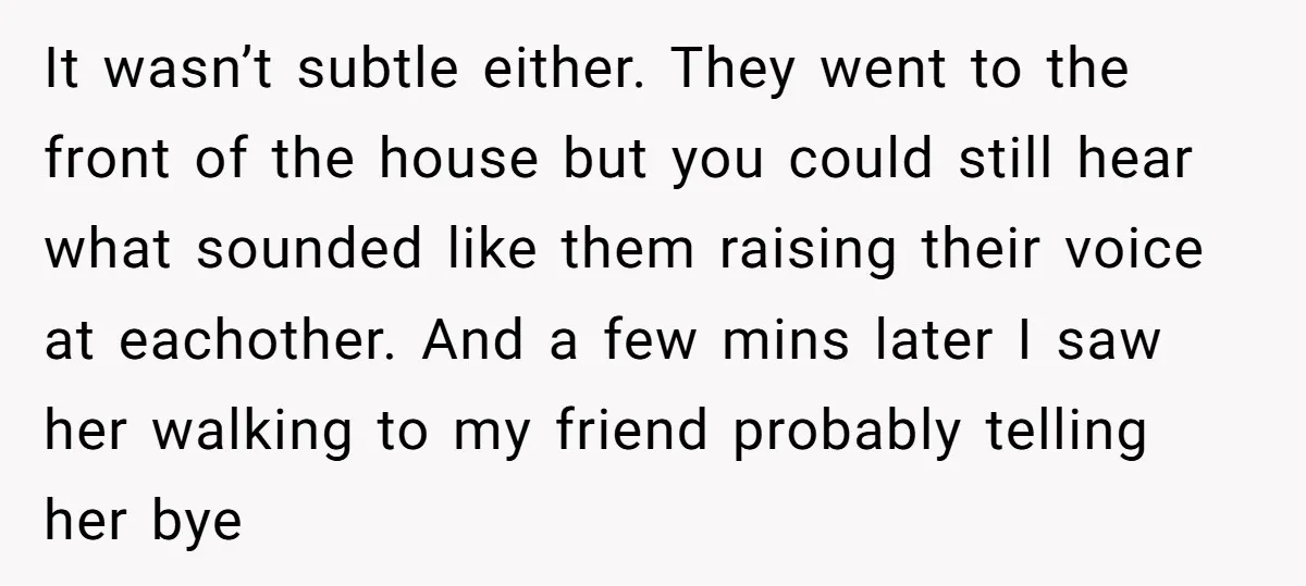 It wasn’t subtle either. They went to the front of the house but you could still hear what sounded like them raising their voice at eachother. And a few mins...