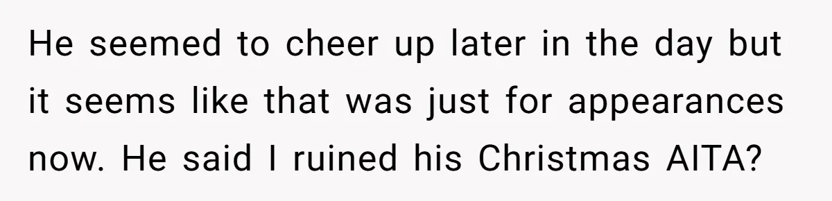 He seemed to cheer up later in the day but it seems like that was just for appearances now. He said I ruined his Christmas AITA?
