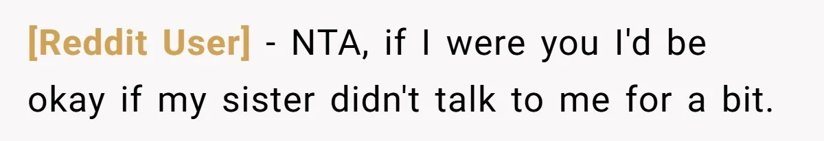 [Reddit User] − NTA, if I were you I'd be okay if my sister didn't talk to me for a bit.