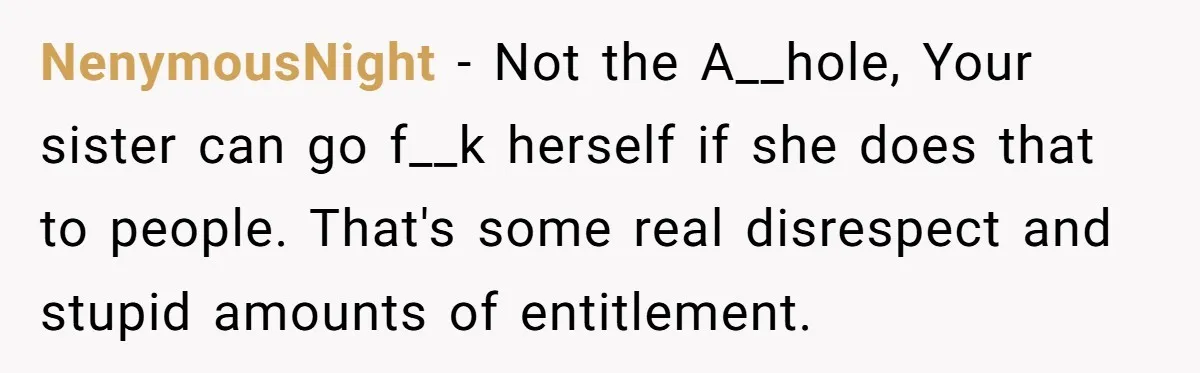 NenymousNight − Not the A__hole, Your sister can go f__k herself if she does that to people. That's some real disrespect and stupid amounts of entitlement.