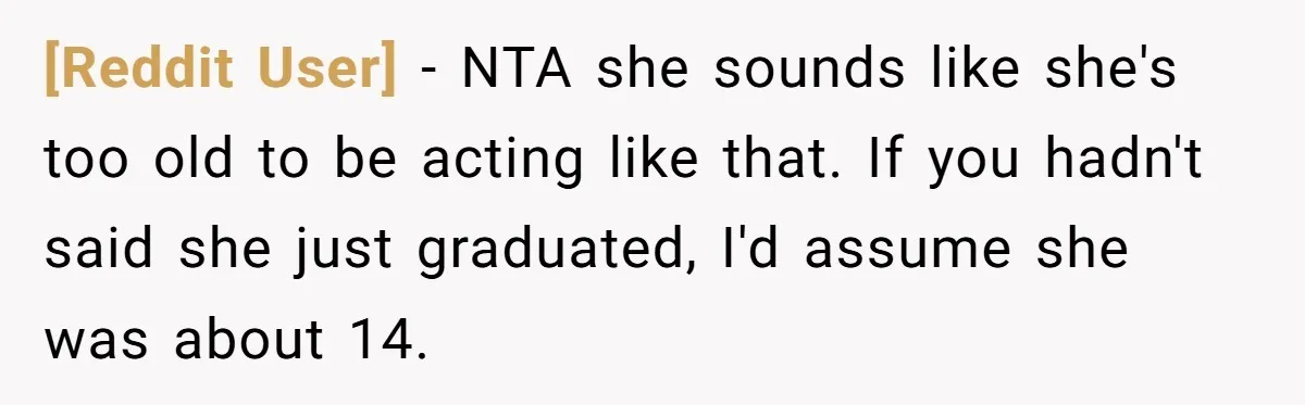 [Reddit User] − NTA she sounds like she's too old to be acting like that. If you hadn't said she just graduated, I'd assume she was about 14.