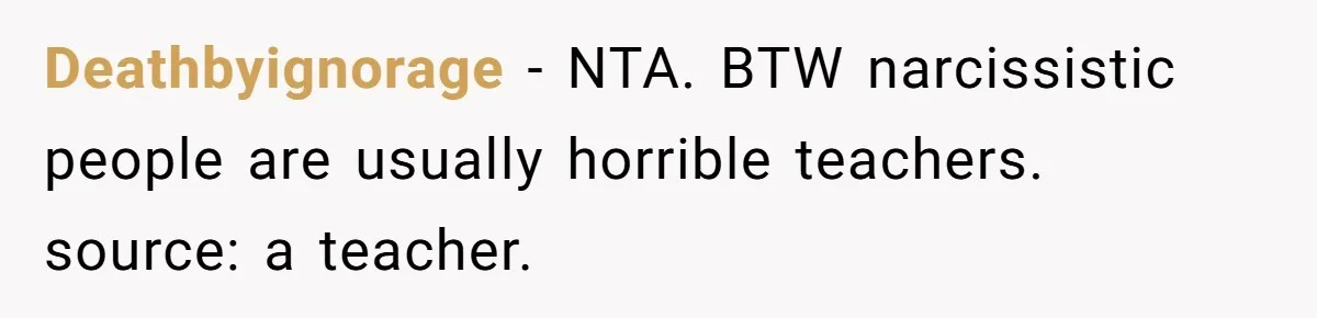 Deathbyignorage − NTA. BTW narcissistic people are usually horrible teachers. source: a teacher.