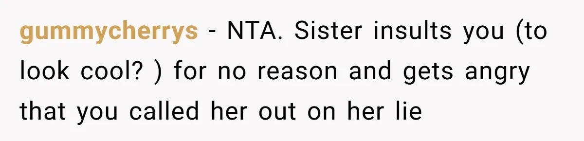 gummycherrys − NTA. Sister insults you (to look cool? ) for no reason and gets angry that you called her out on her lie