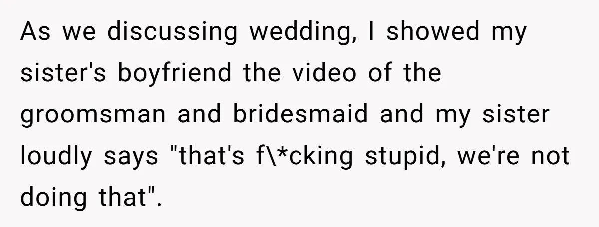 As we discussing wedding, I showed my sister's boyfriend the video of the groomsman and bridesmaid and my sister loudly says "that's f\*cking stupid, we're not doing that".