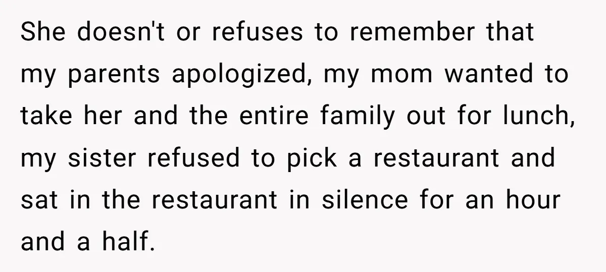 She doesn't or refuses to remember that my parents apologized, my mom wanted to take her and the entire family out for lunch, my sister refused to pick a restaurant...