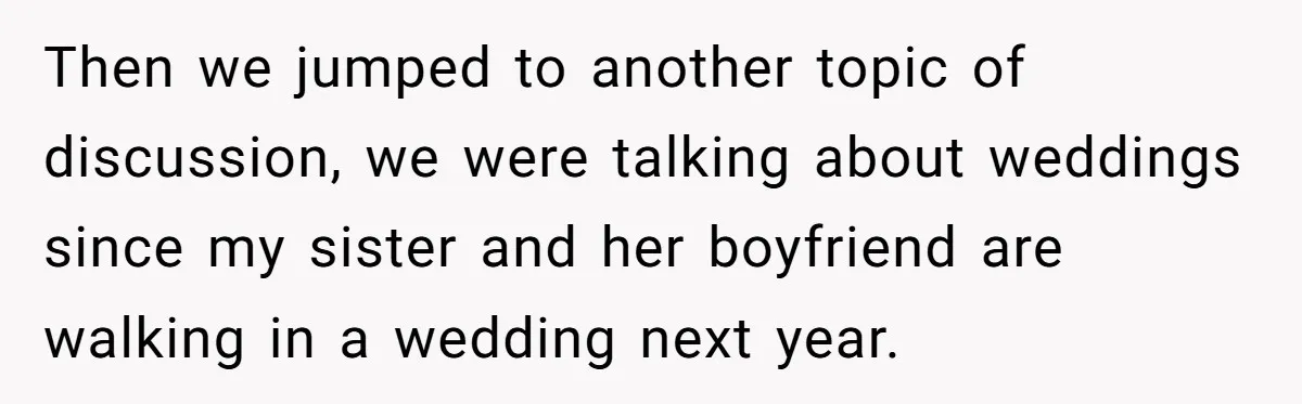 Then we jumped to another topic of discussion, we were talking about weddings since my sister and her boyfriend are walking in a wedding next year.