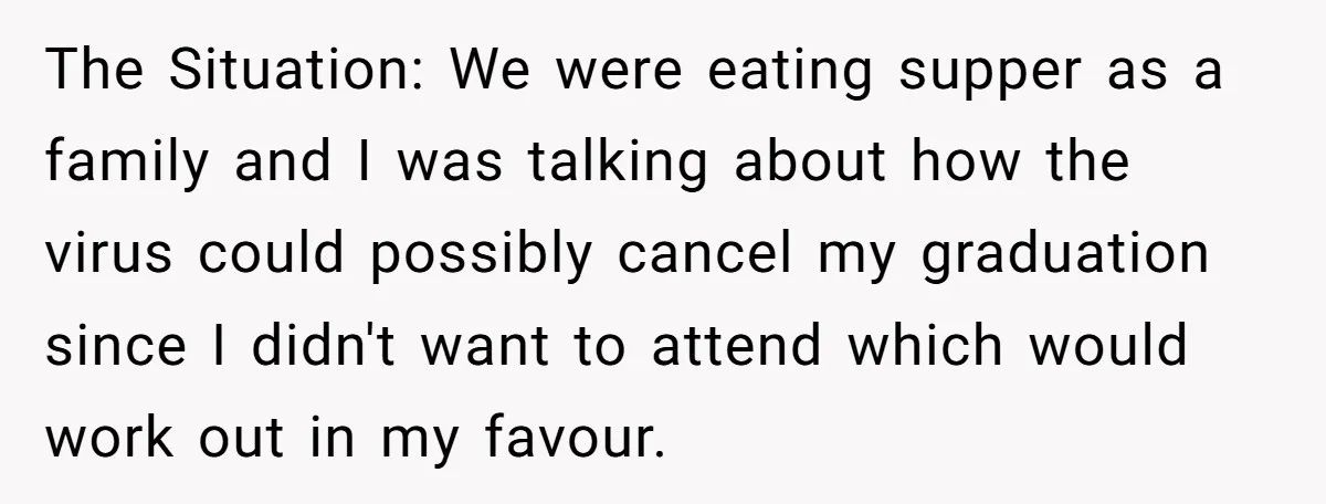The Situation: We were eating supper as a family and I was talking about how the virus could possibly cancel my graduation since I didn't want to attend which would...