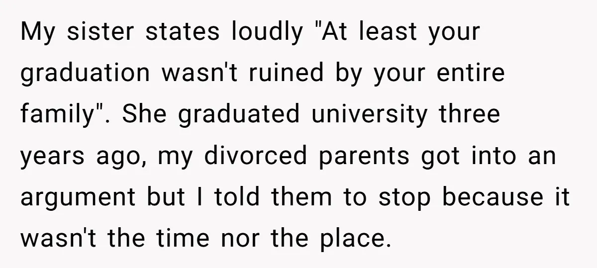 My sister states loudly "At least your graduation wasn't ruined by your entire family". She graduated university three years ago, my divorced parents got into an argument but I told...