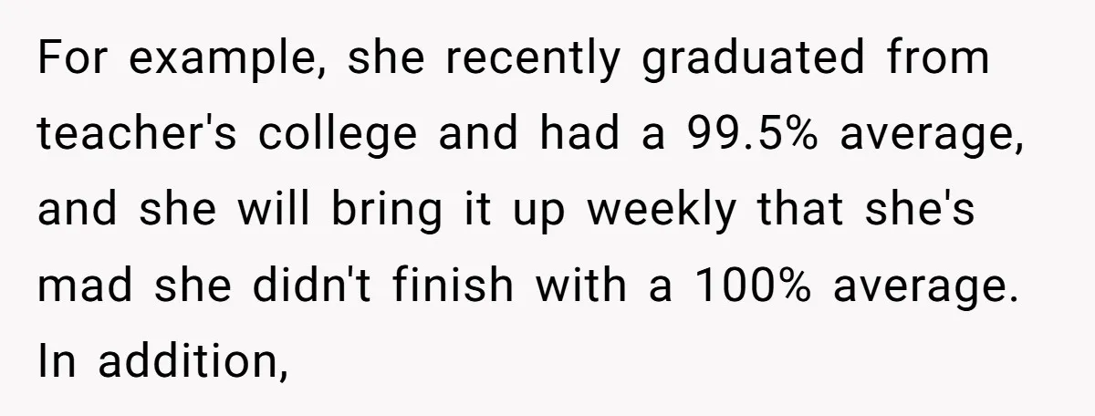 For example, she recently graduated from teacher's college and had a 99.5% average, and she will bring it up weekly that she's mad she didn't finish with a 100% average....