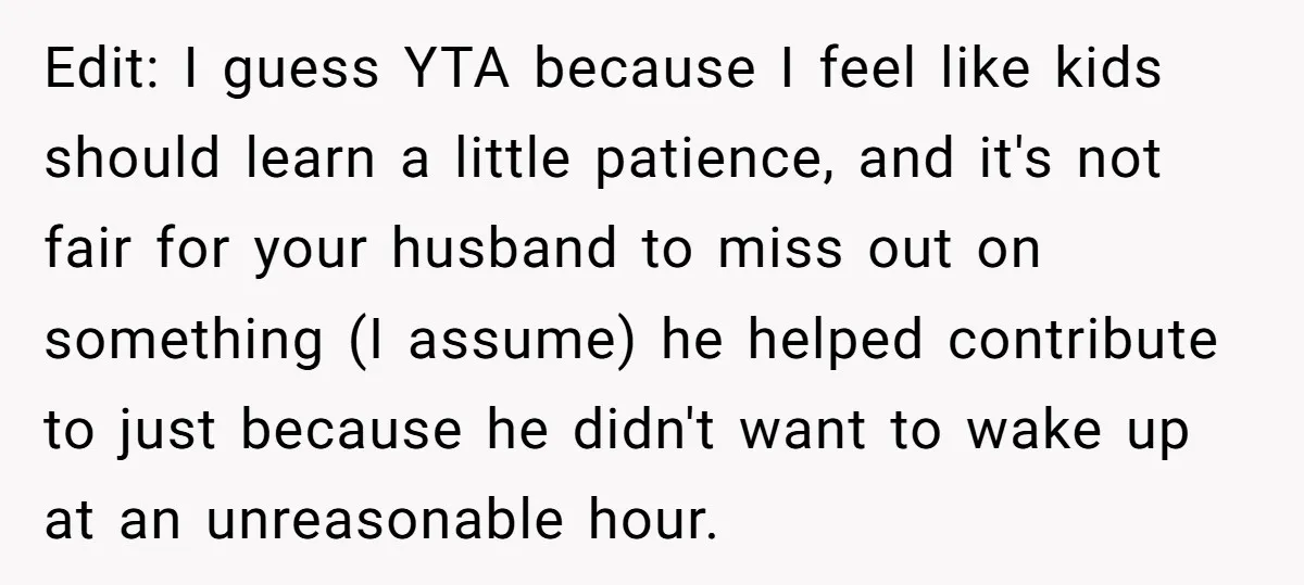 Edit: I guess YTA because I feel like kids should learn a little patience, and it's not fair for your husband to miss out on something (I assume) he helped...