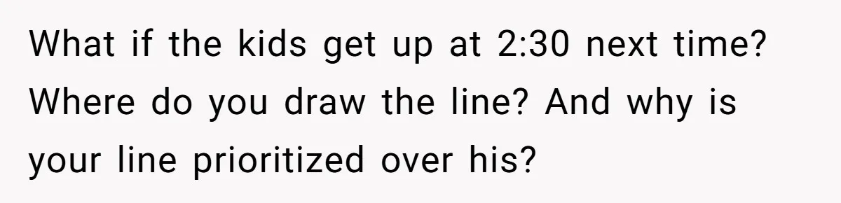 What if the kids get up at 2:30 next time? Where do you draw the line? And why is your line prioritized over his?