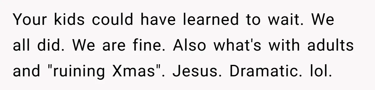 Your kids could have learned to wait. We all did. We are fine. Also what's with adults and "ruining Xmas". Jesus. Dramatic. lol.