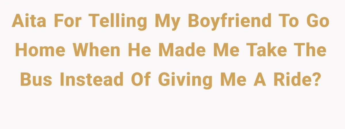AITA for Telling my Boyfriend to Go Home When He Made Me Take the Bus instead of Giving Me a Ride?