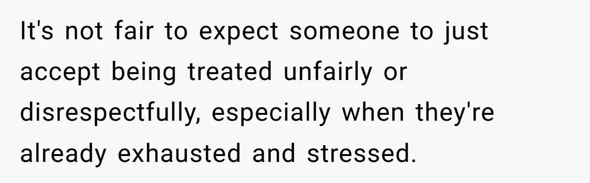 It's not fair to expect someone to just accept being treated unfairly or disrespectfully, especially when they're already exhausted and stressed.
