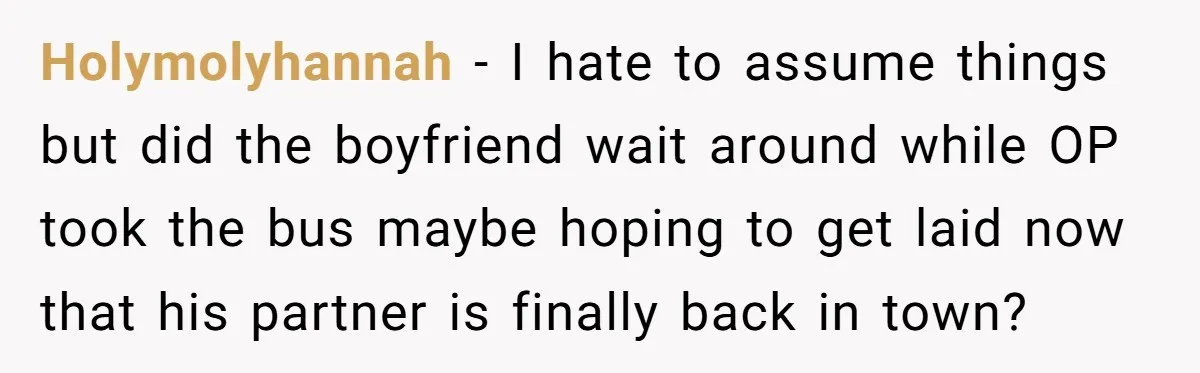 Holymolyhannah − I hate to assume things but did the boyfriend wait around while OP took the bus maybe hoping to get laid now that his partner is finally back...