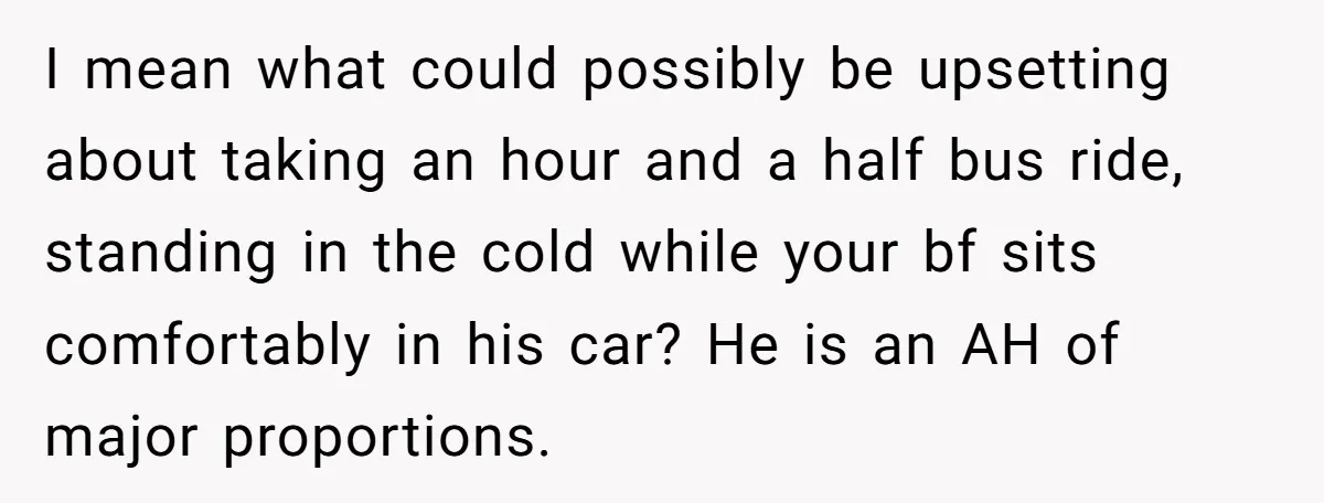 I mean what could possibly be upsetting about taking an hour and a half bus ride, standing in the cold while your bf sits comfortably in his car? He is...