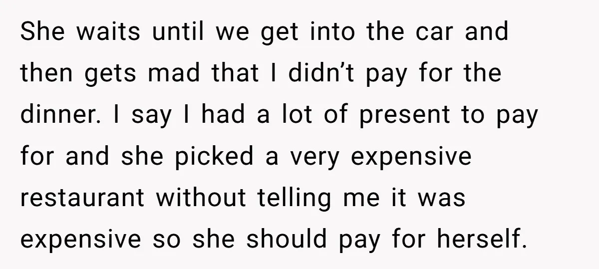 She waits until we get into the car and then gets mad that I didn’t pay for the dinner. I say I had a lot of present to pay for...
