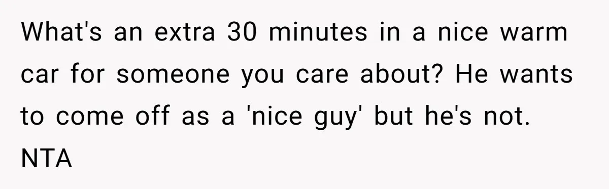 What's an extra 30 minutes in a nice warm car for someone you care about? He wants to come off as a 'nice guy' but he's not. NTA