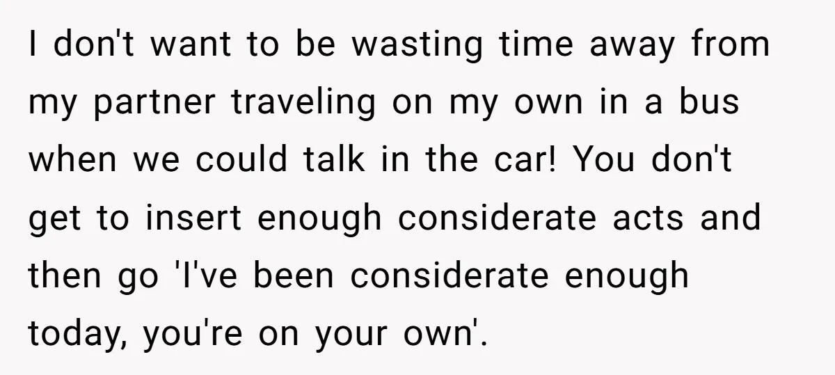 I don't want to be wasting time away from my partner traveling on my own in a bus when we could talk in the car! You don't get to insert...
