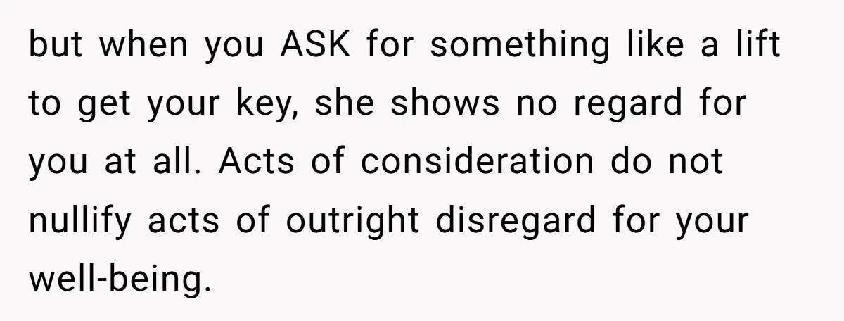 but when you ASK for something like a lift to get your key, she shows no regard for you at all. Acts of consideration do not nullify acts of outright...