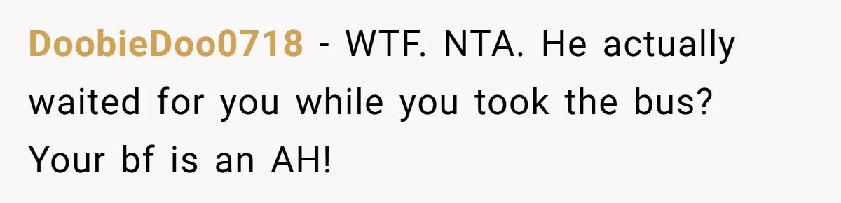 DoobieDoo0718 − WTF. NTA. He actually waited for you while you took the bus? Your bf is an AH!