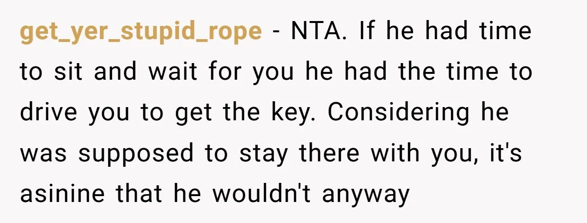 get_yer_stupid_rope − NTA. If he had time to sit and wait for you he had the time to drive you to get the key. Considering he was supposed to stay...