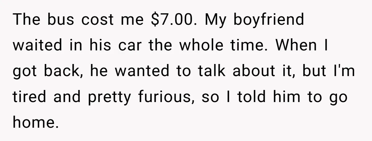 The bus cost me $7.00. My boyfriend waited in his car the whole time. When I got back, he wanted to talk about it, but I'm tired and pretty furious,...